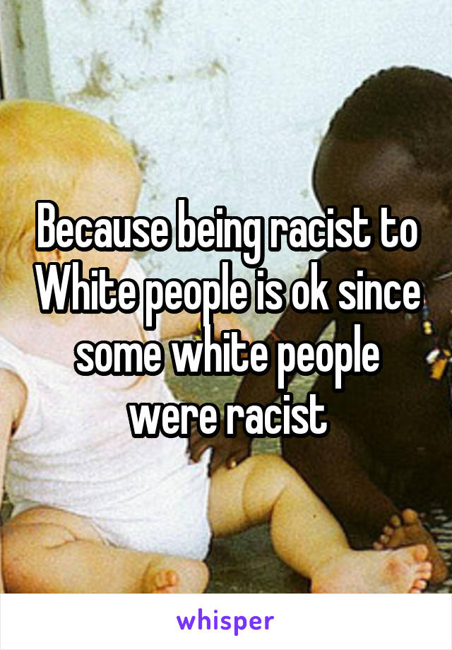 Because being racist to White people is ok since some white people were racist