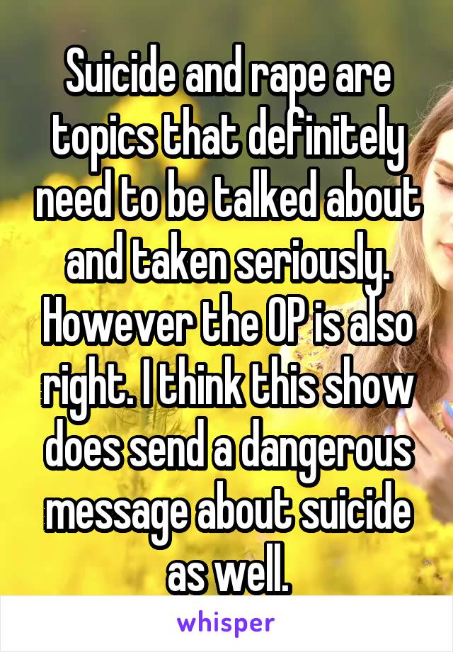 Suicide and rape are topics that definitely need to be talked about and taken seriously. However the OP is also right. I think this show does send a dangerous message about suicide as well.