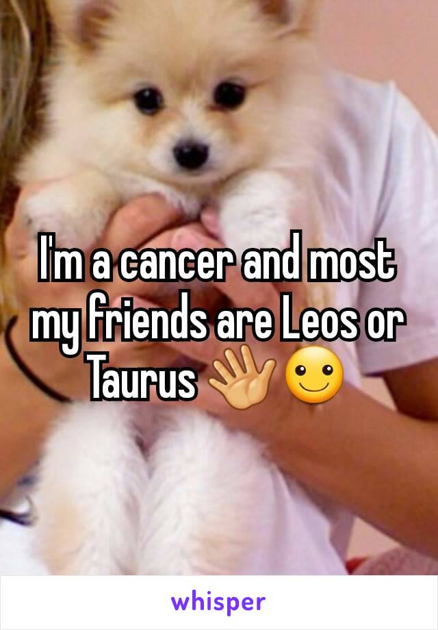 I'm a cancer and most my friends are Leos or Taurus 👋☺