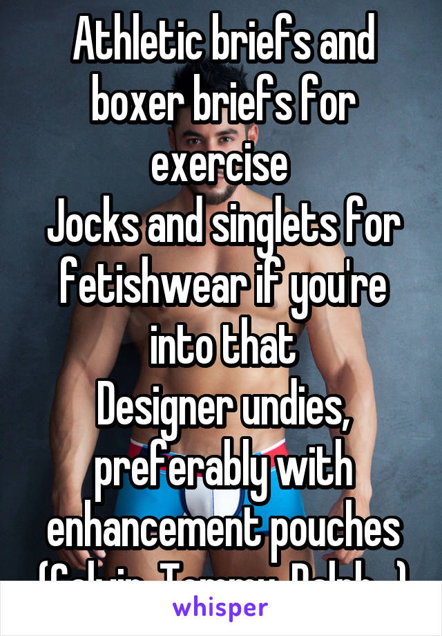 Athletic briefs and boxer briefs for exercise 
Jocks and singlets for fetishwear if you're into that
Designer undies, preferably with enhancement pouches (Calvin, Tommy, Ralph...)