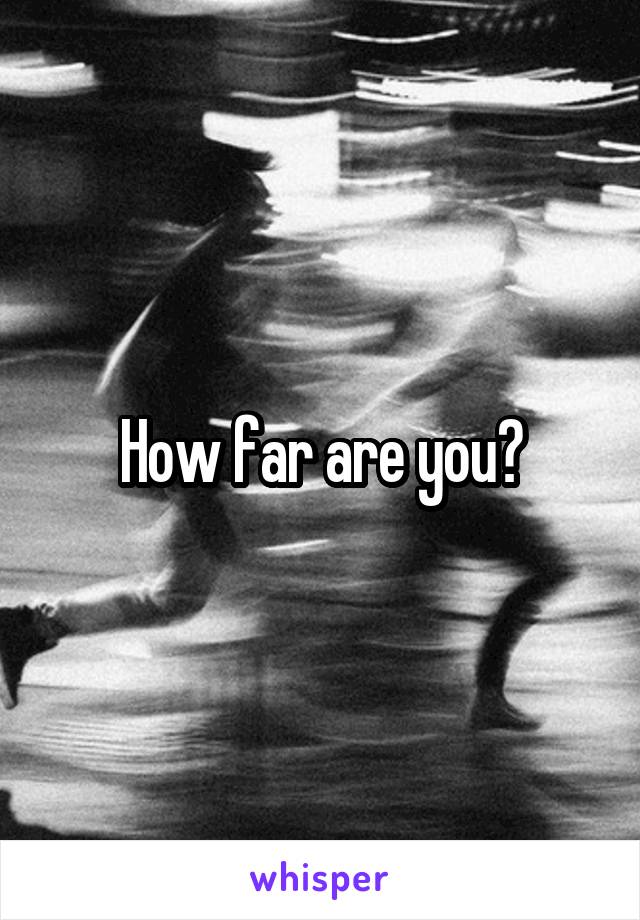 How far are you?