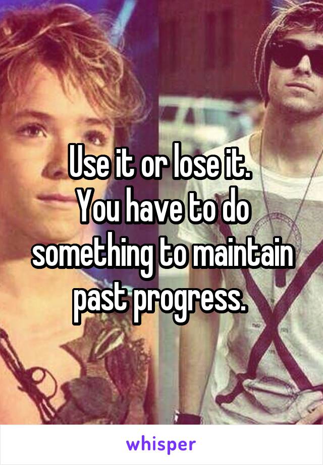 Use it or lose it. 
You have to do something to maintain past progress. 