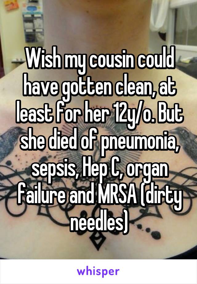 Wish my cousin could have gotten clean, at least for her 12y/o. But she died of pneumonia, sepsis, Hep C, organ failure and MRSA (dirty needles)