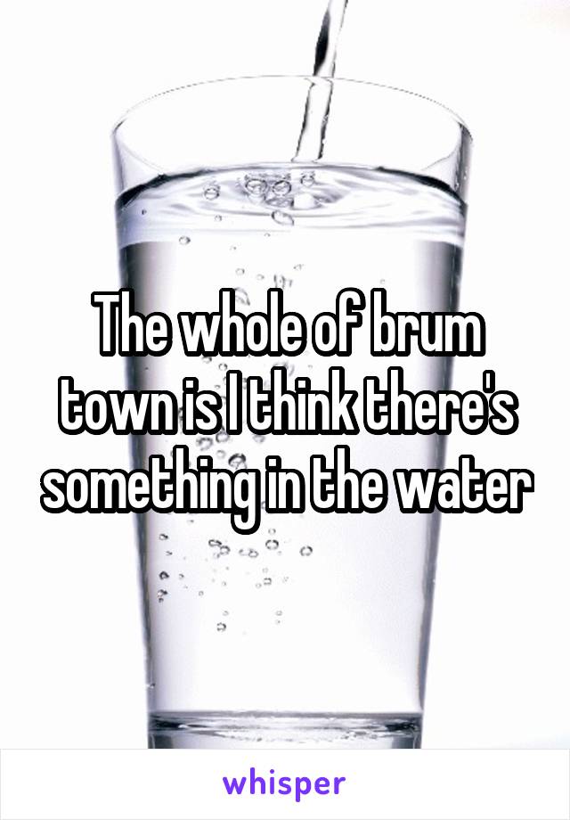 The whole of brum town is I think there's something in the water