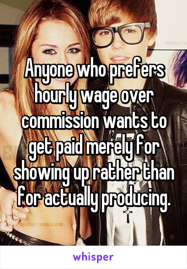 Anyone who prefers hourly wage over commission wants to get paid merely for showing up rather than for actually producing.