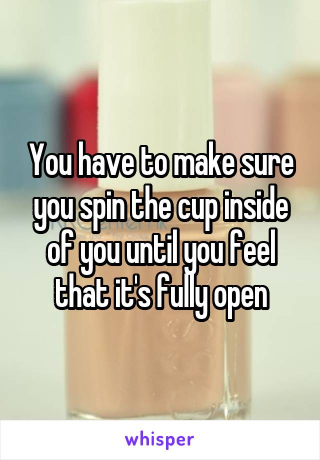 You have to make sure you spin the cup inside of you until you feel that it's fully open