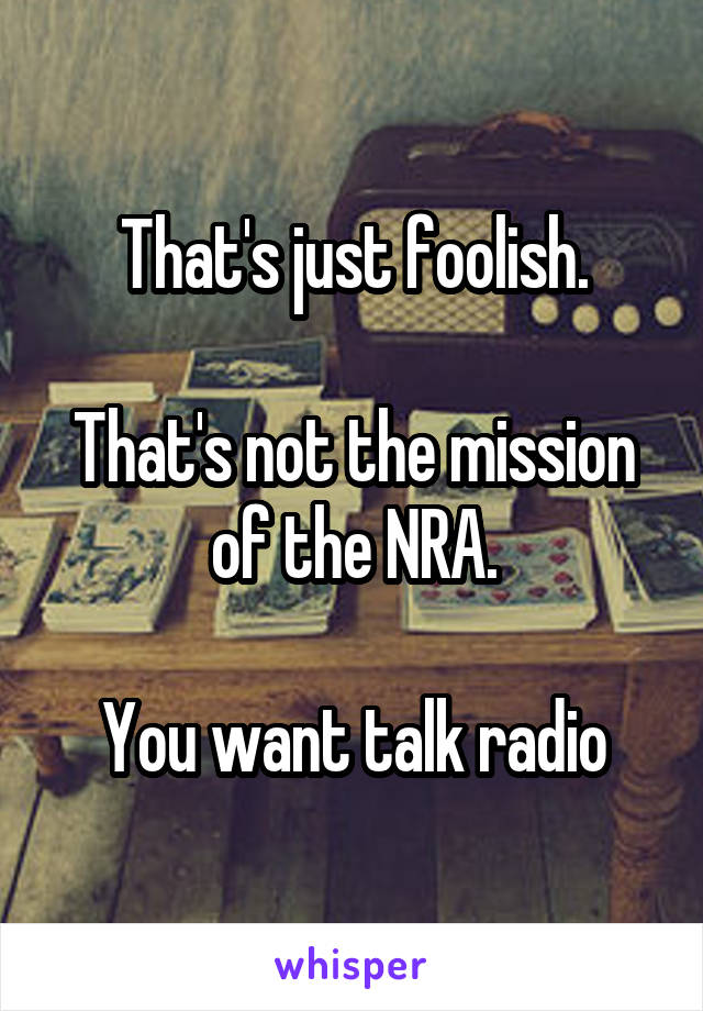 That's just foolish.

That's not the mission of the NRA.

You want talk radio