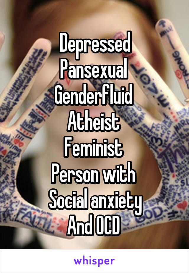 Depressed
Pansexual 
Genderfluid 
Atheist 
Feminist 
Person with 
Social anxiety
And OCD 