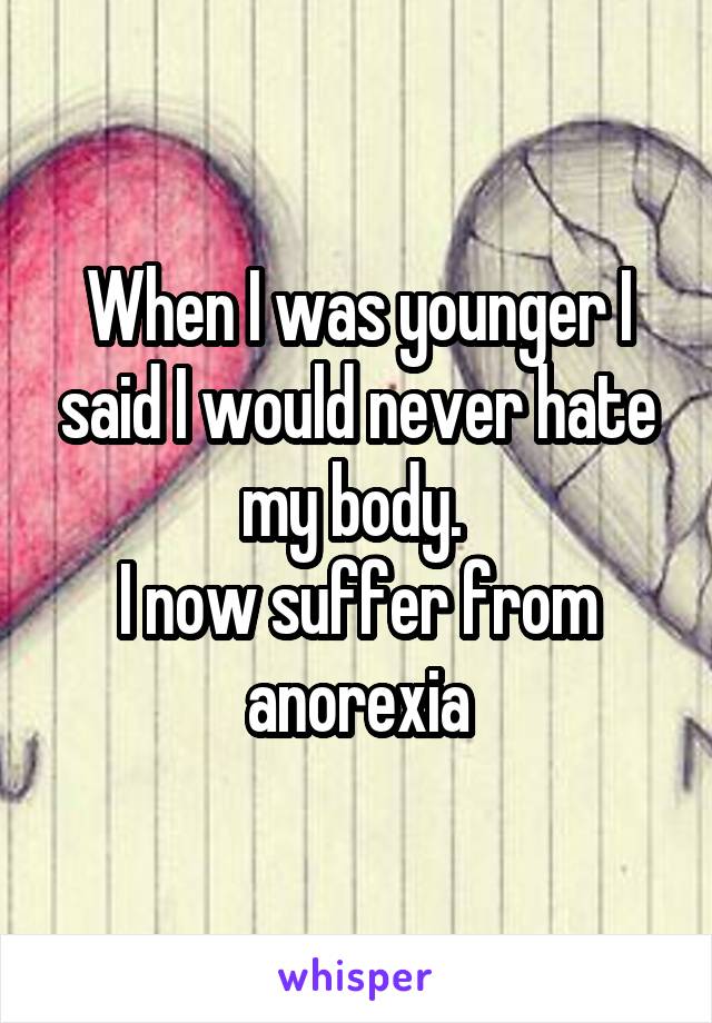 When I was younger I said I would never hate my body. 
I now suffer from anorexia