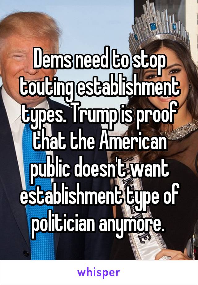 Dems need to stop touting establishment types. Trump is proof that the American public doesn't want establishment type of politician anymore. 