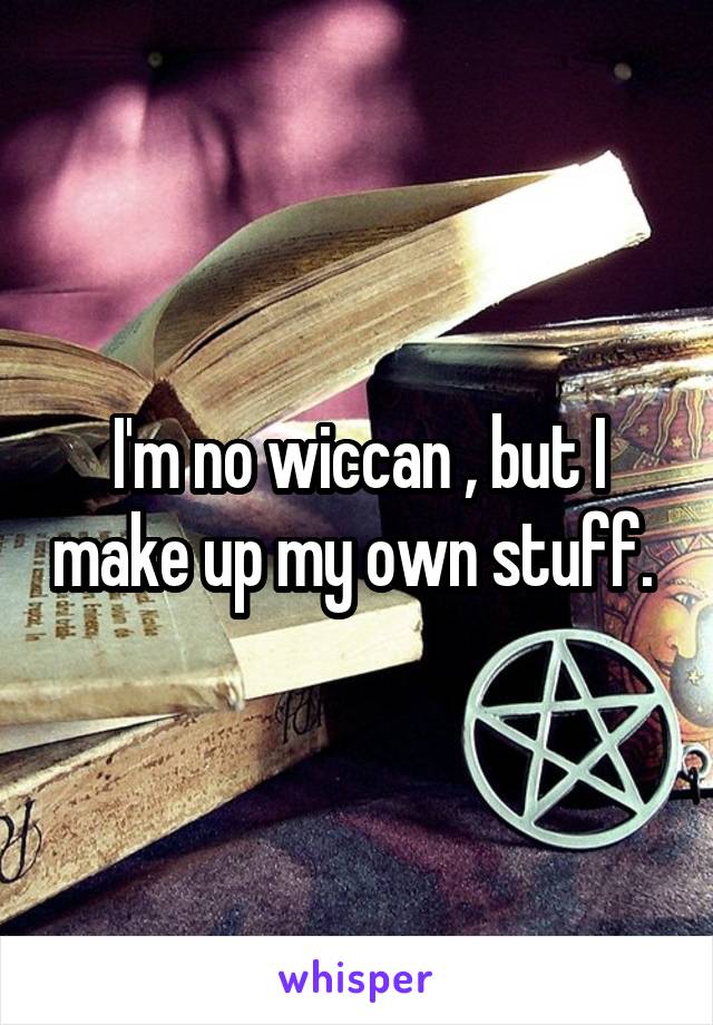 I'm no wiccan , but I make up my own stuff. 