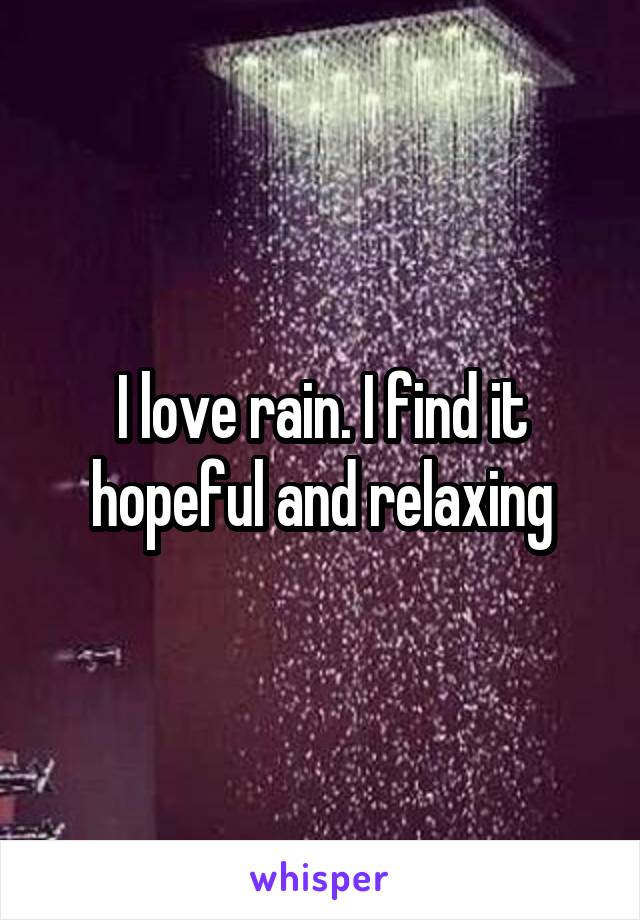 I love rain. I find it hopeful and relaxing