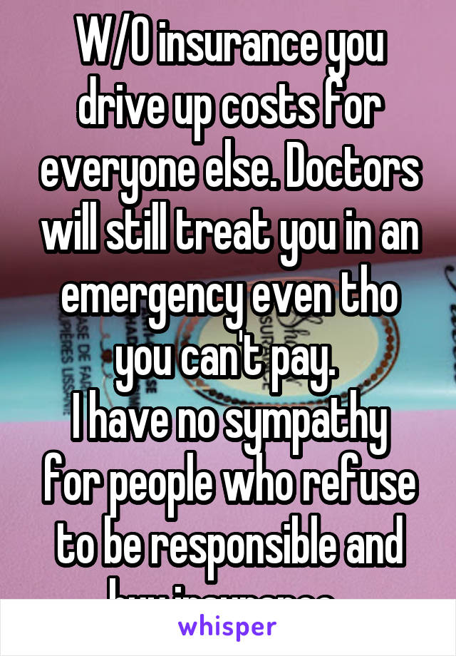 W/O insurance you drive up costs for everyone else. Doctors will still treat you in an emergency even tho you can't pay. 
I have no sympathy for people who refuse to be responsible and buy insurance. 
