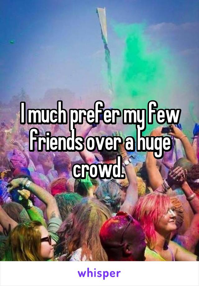 I much prefer my few friends over a huge crowd. 