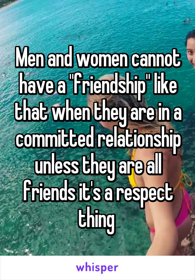 Men and women cannot have a "friendship" like that when they are in a committed relationship unless they are all friends it's a respect thing 