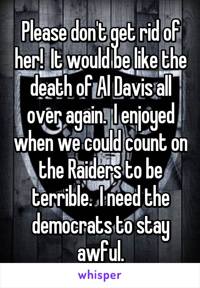Please don't get rid of her!  It would be like the death of Al Davis all over again.  I enjoyed when we could count on the Raiders to be terrible.  I need the democrats to stay awful.