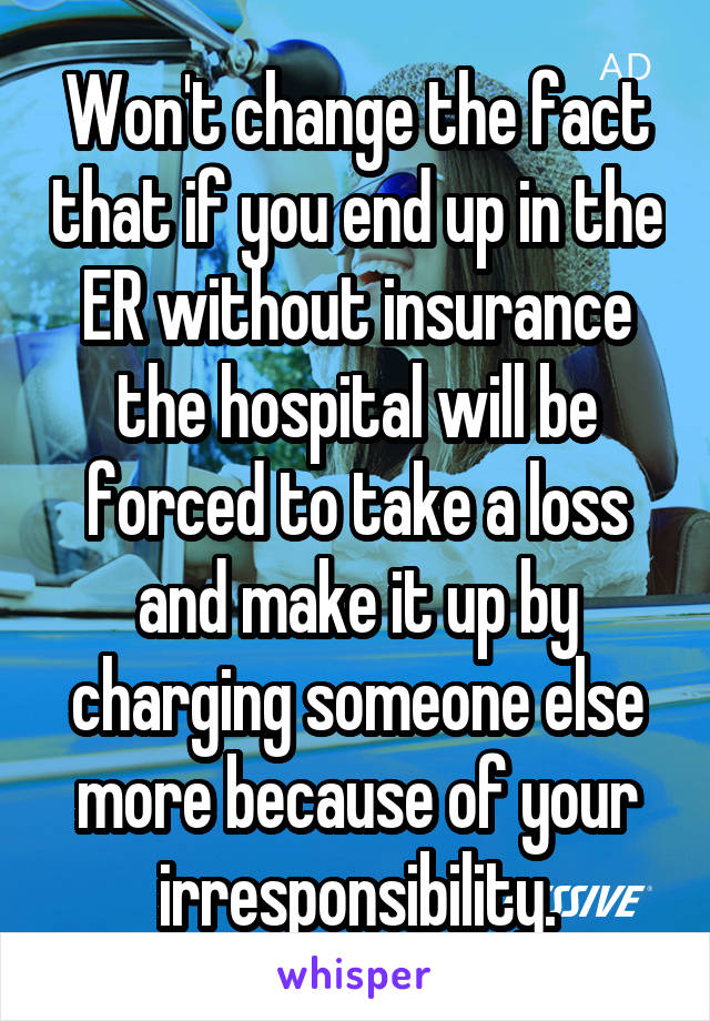 Won't change the fact that if you end up in the ER without insurance the hospital will be forced to take a loss and make it up by charging someone else more because of your irresponsibility.