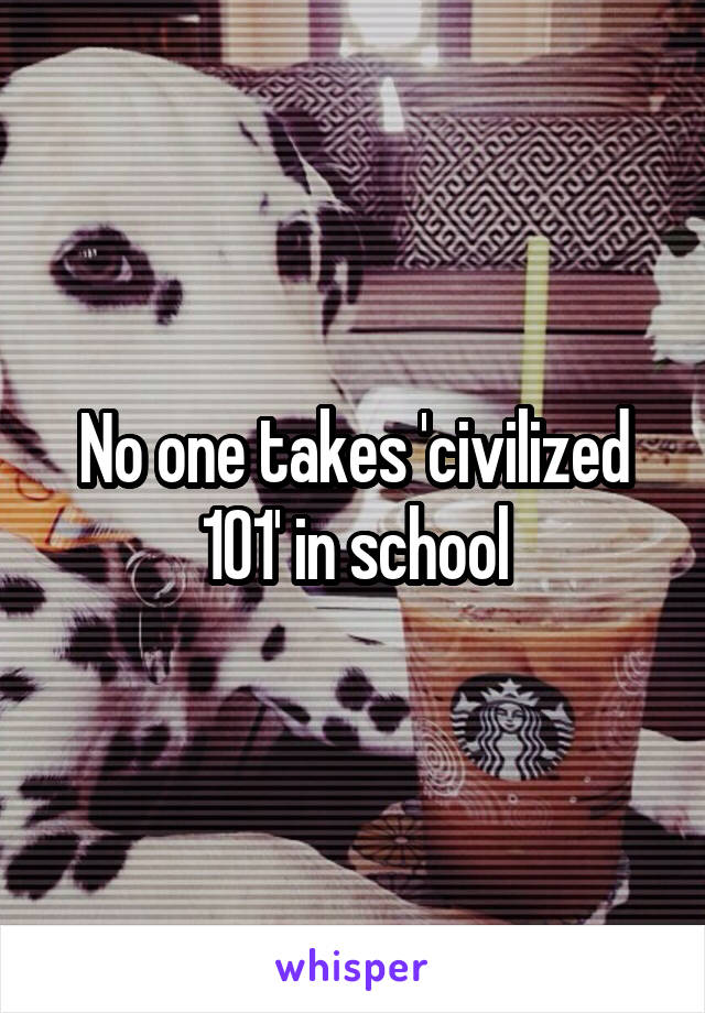 No one takes 'civilized 101' in school