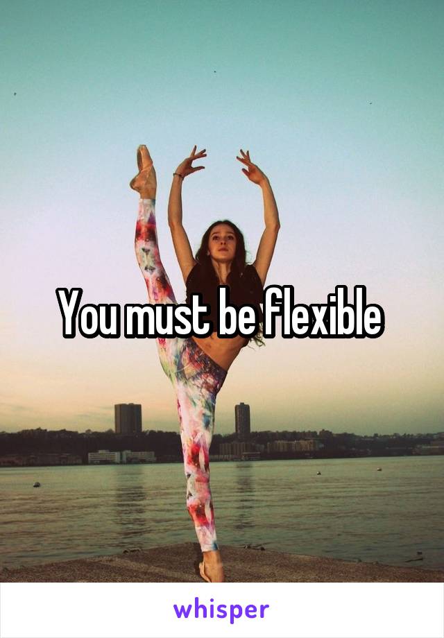 You must be flexible 