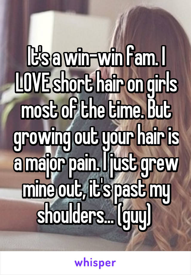 It's a win-win fam. I LOVE short hair on girls most of the time. But growing out your hair is a major pain. I just grew mine out, it's past my shoulders... (guy) 