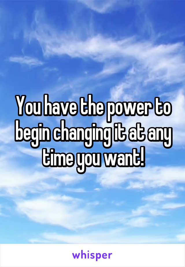 You have the power to begin changing it at any time you want!