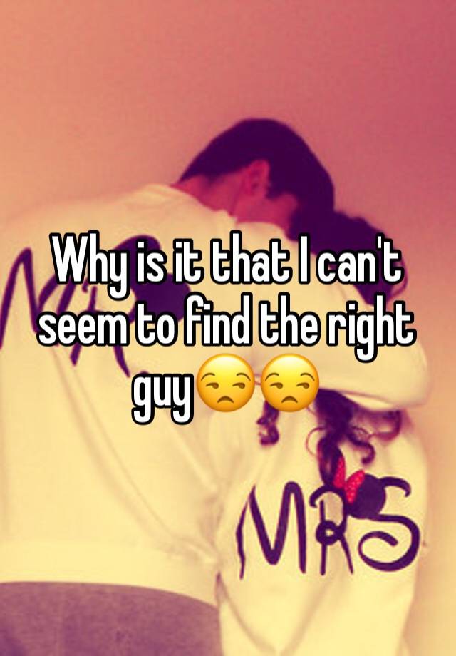 Why Is It That I Cant Seem To Find The Right Guy😒😒