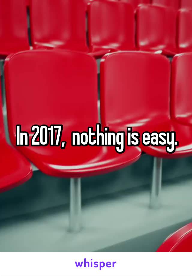 In 2017,  nothing is easy.