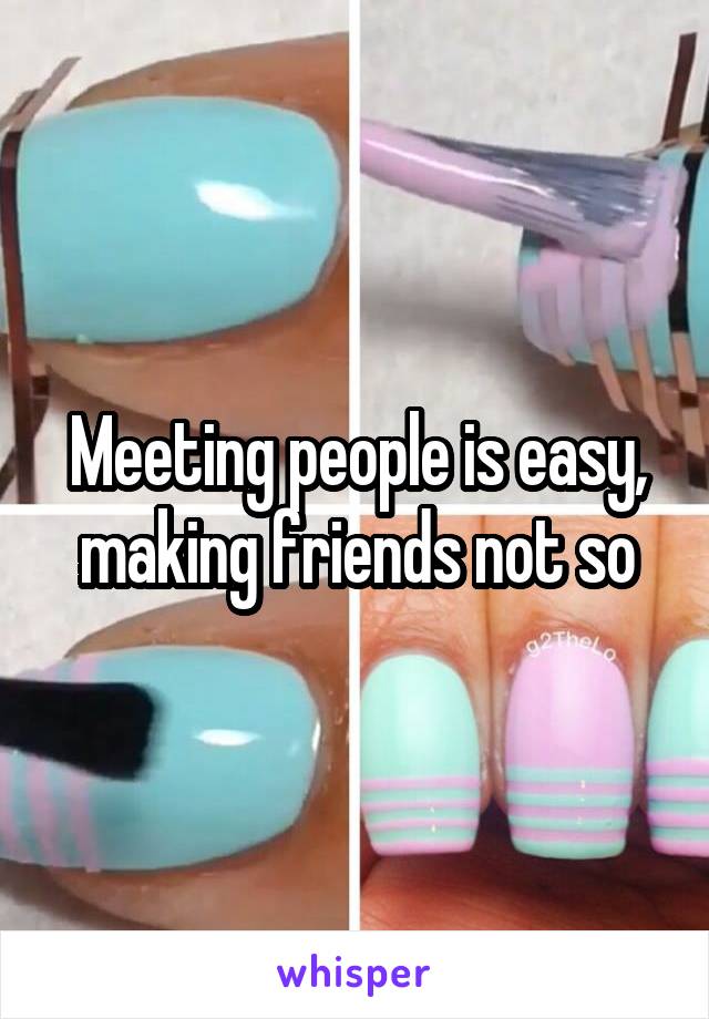Meeting people is easy, making friends not so