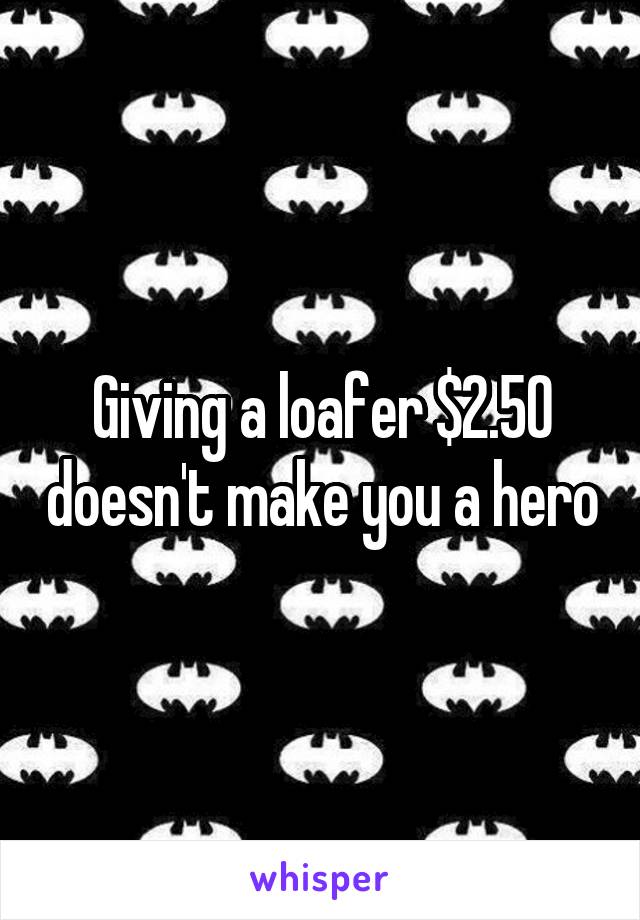 Giving a loafer $2.50 doesn't make you a hero