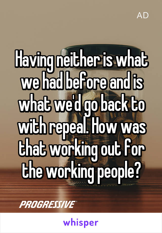 Having neither is what we had before and is what we'd go back to with repeal. How was that working out for the working people?