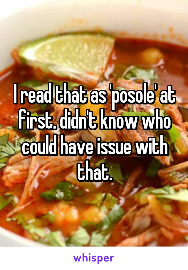I read that as 'posole' at first. didn't know who could have issue with that.