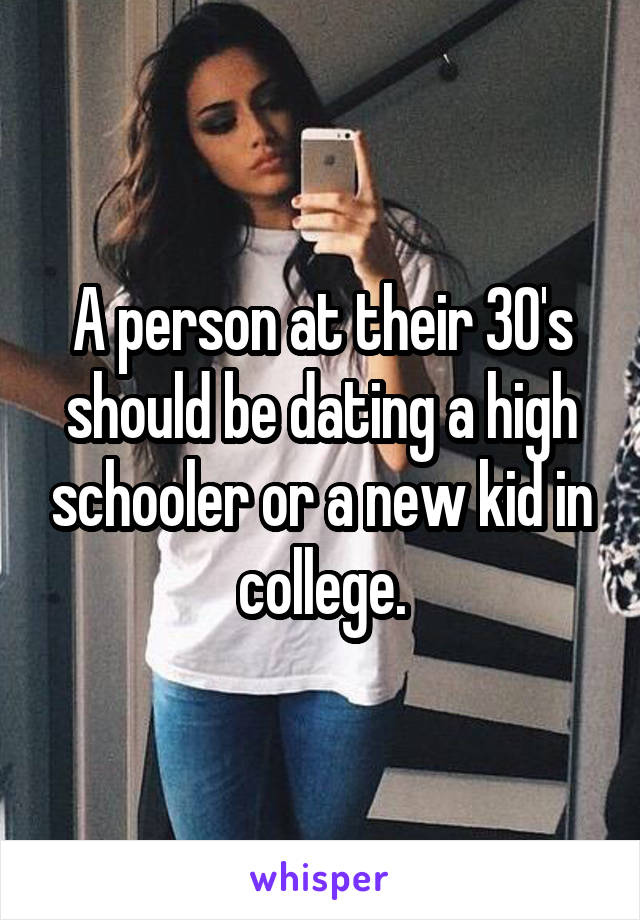 A person at their 30's should be dating a high schooler or a new kid in college.