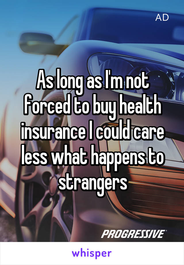 As long as I'm not forced to buy health insurance I could care less what happens to strangers