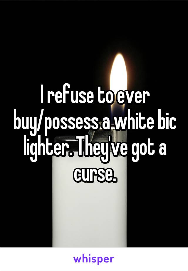 I refuse to ever buy/possess a white bic lighter. They've got a curse.