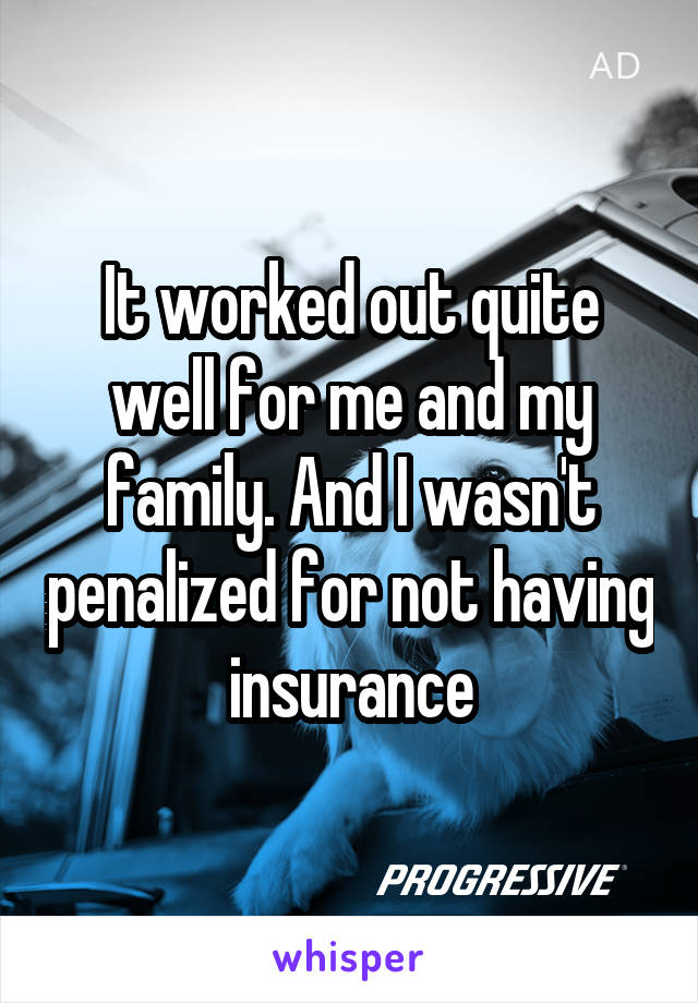 It worked out quite well for me and my family. And I wasn't penalized for not having insurance