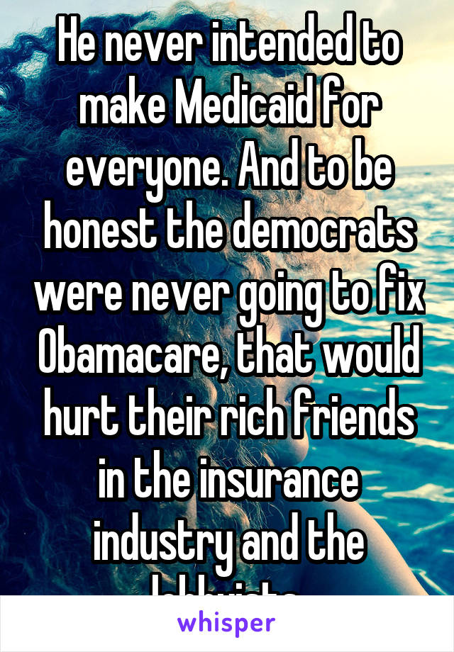 He never intended to make Medicaid for everyone. And to be honest the democrats were never going to fix Obamacare, that would hurt their rich friends in the insurance industry and the lobbyists.