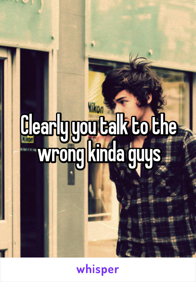 Clearly you talk to the wrong kinda guys