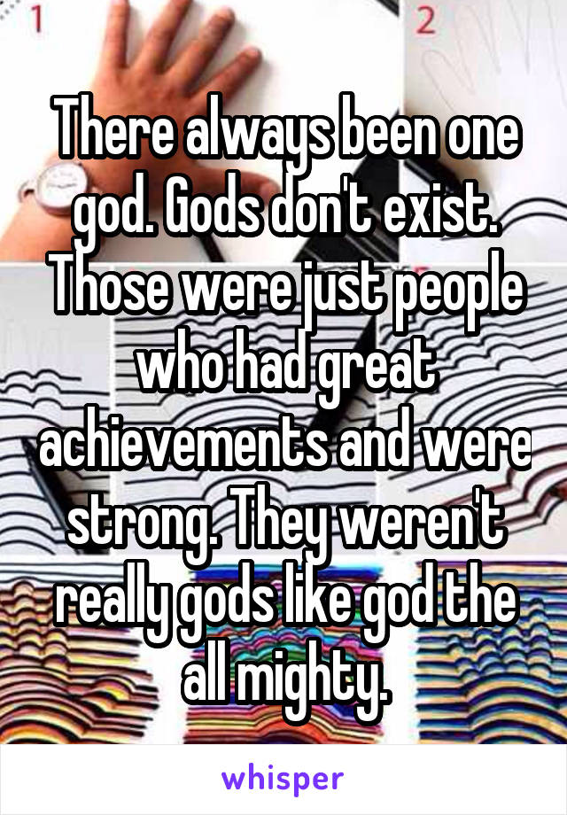 There always been one god. Gods don't exist. Those were just people who had great achievements and were strong. They weren't really gods like god the all mighty.
