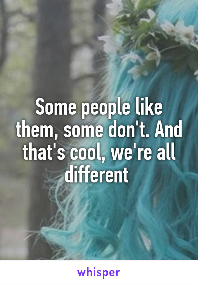 Some people like them, some don't. And that's cool, we're all different 