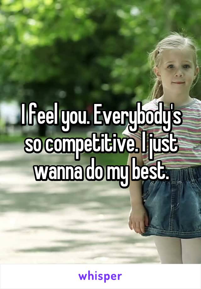 I feel you. Everybody's so competitive. I just wanna do my best.