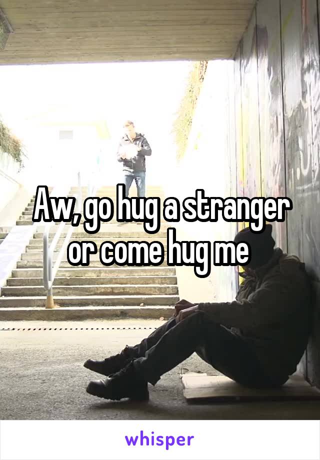 Aw, go hug a stranger or come hug me 