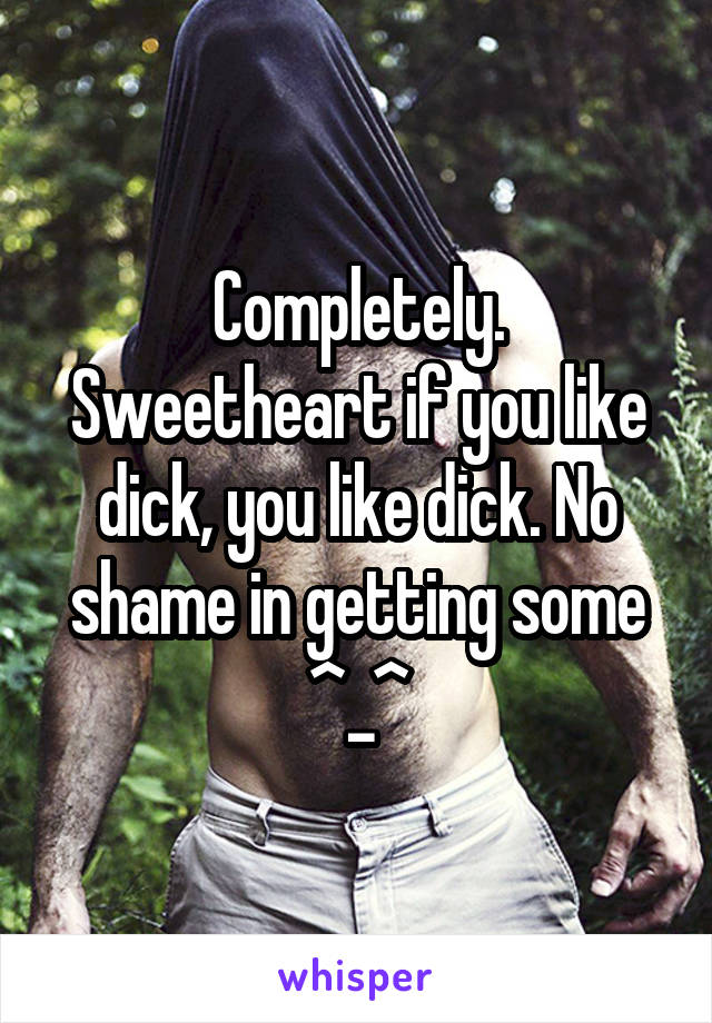 Completely. Sweetheart if you like dick, you like dick. No shame in getting some ^_^