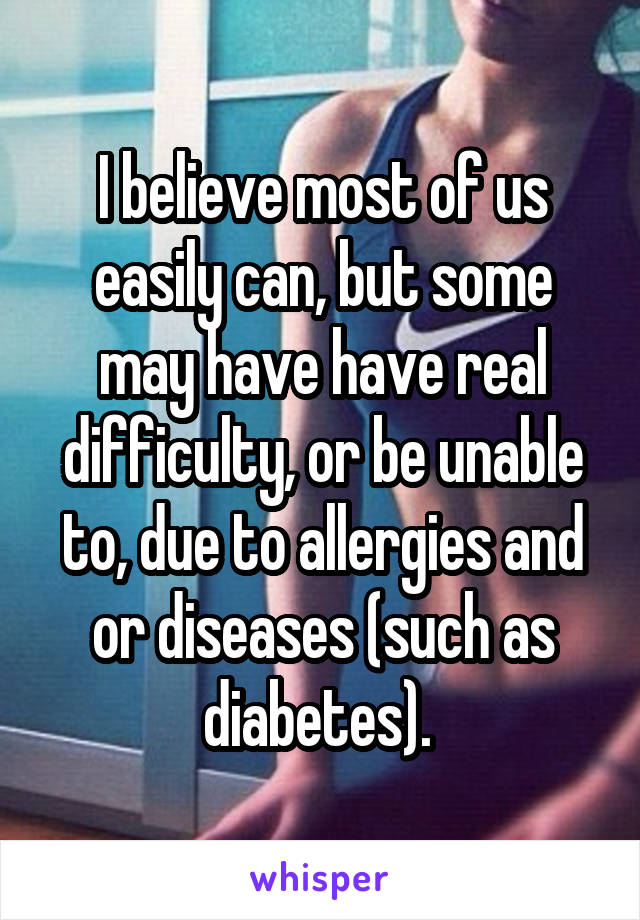 I believe most of us easily can, but some may have have real difficulty, or be unable to, due to allergies and or diseases (such as diabetes). 