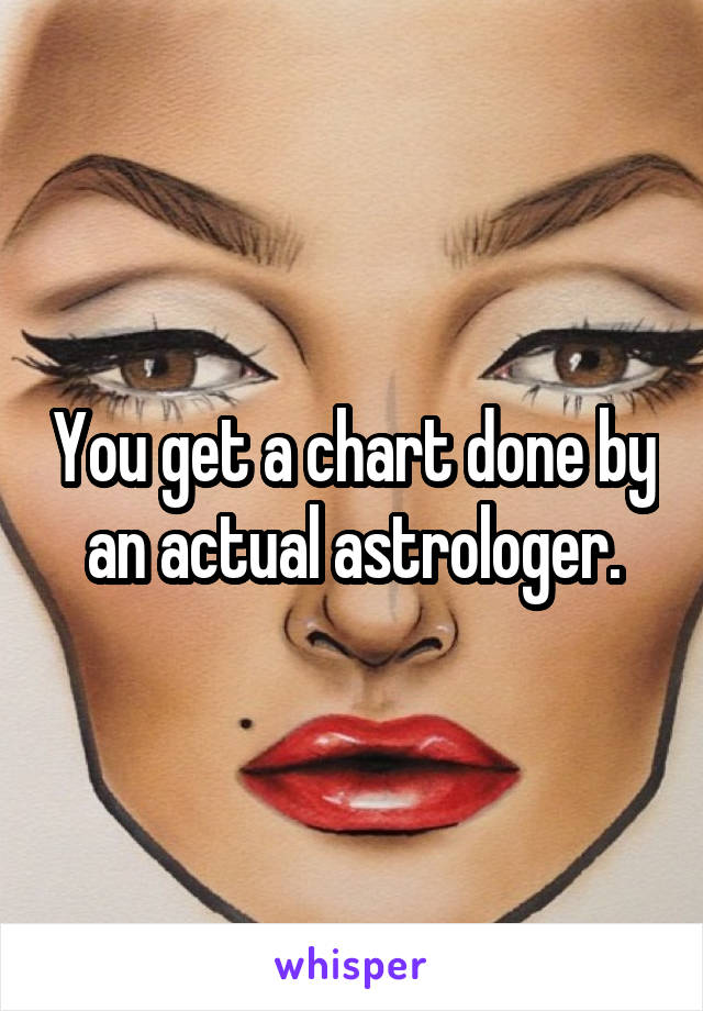 You get a chart done by an actual astrologer.