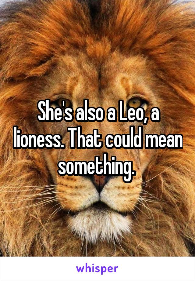 She's also a Leo, a lioness. That could mean something. 