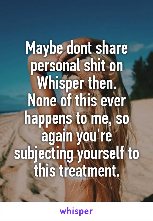 Maybe dont share personal shit on Whisper then.
None of this ever happens to me, so again you're subjecting yourself to this treatment.