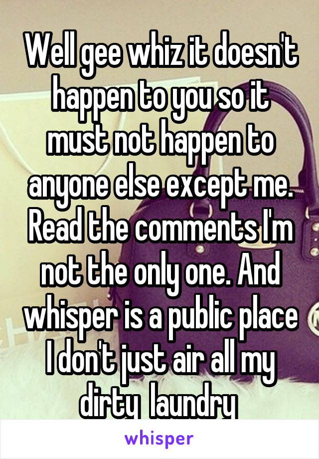 Well gee whiz it doesn't happen to you so it must not happen to anyone else except me. Read the comments I'm not the only one. And whisper is a public place I don't just air all my dirty  laundry 