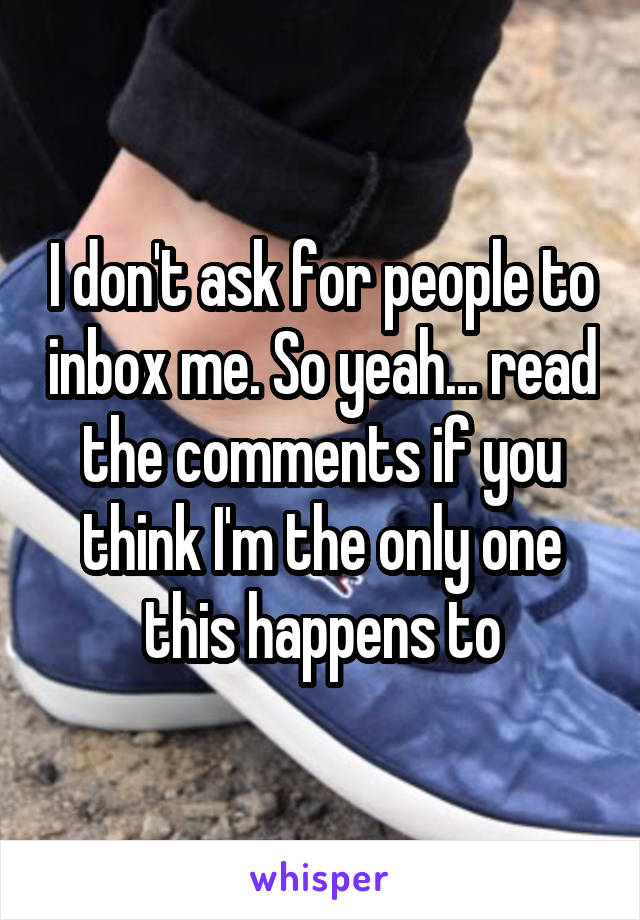  I don't ask for people to inbox me. So yeah... read the comments if you think I'm the only one this happens to