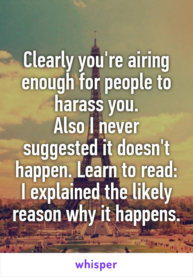 Clearly you're airing enough for people to harass you.
Also I never suggested it doesn't happen. Learn to read: I explained the likely reason why it happens.