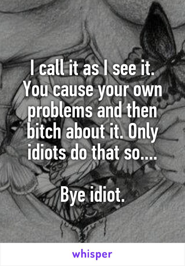 I call it as I see it.
You cause your own problems and then bitch about it. Only idiots do that so....

Bye idiot.